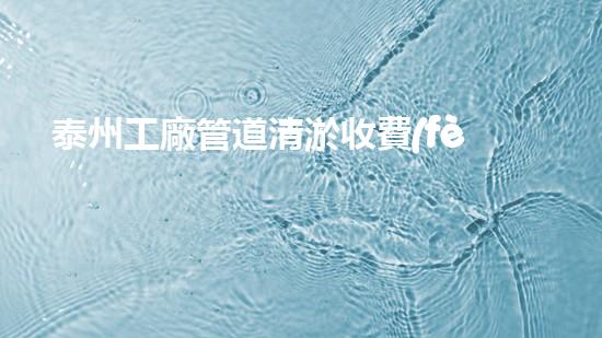 泰州工廠管道清淤收費(fèi)：究竟是天價(jià)還是良心？